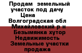 Продам  земельный участок под дачу › Цена ­ 75 000 - Волгоградская обл., Михайловский р-н, Безымянка хутор Недвижимость » Земельные участки продажа   